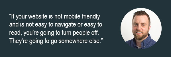 Dan Holen - If your website is not mobile friendly and is not easy to navigate or easy to read, youre going to turn people off. Theyre going to go somewhere else.