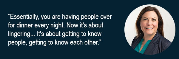 Essentially, you are having people over for dinner every night. Now its about lingering... Its about getting to know people, getting to know each other.