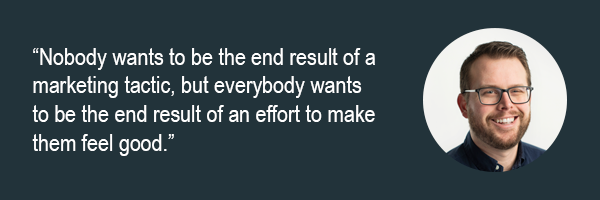 Rob Frost - Nobody wants to be the end result of a marketing tactic, but everybody wants to be the end result of an effort to make them feel good.