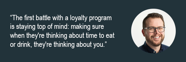 Rob Frost - The first battle with a loyalty program is staying top of mind - making sure when theyre thinking about time to eaet or drink theyre thinking about you.