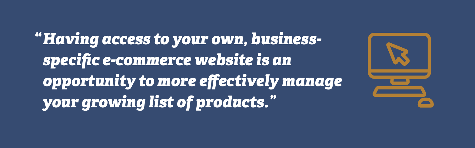 Having access to your own, business-specific e-commerce website is an opportunity to more effectively manage your growing list of products.