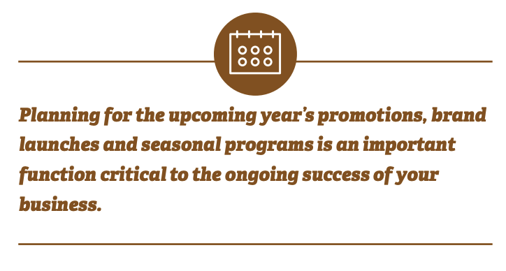 Planning for the upcoming year's promotions, brand launches and seasonal programs is an important function critical to the ongoing success of your business.