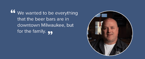 We wanted to be everything that the beer bars are in downtown Milwaukee, but for the family.