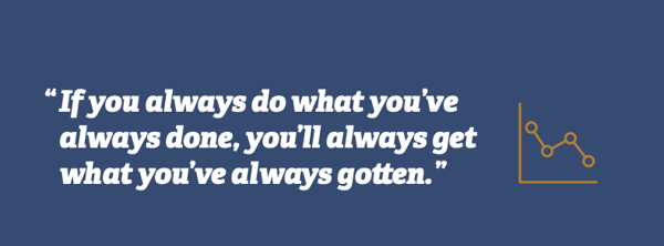 If you always do what you've always done, you'll always get what you've always gotten.