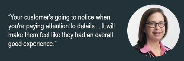 Your customers going to notice when youre paying attention to details. It will make them feel like they had an overall good experience.